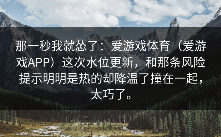 那一秒我就怂了：爱游戏体育（爱游戏APP）这次水位更新，和那条风险提示明明是热的却降温了撞在一起，太巧了。
