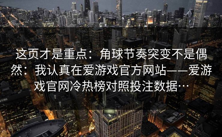 这页才是重点：角球节奏突变不是偶然：我认真在爱游戏官方网站——爱游戏官网冷热榜对照投注数据…