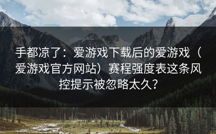 手都凉了：爱游戏下载后的爱游戏（爱游戏官方网站）赛程强度表这条风控提示被忽略太久？