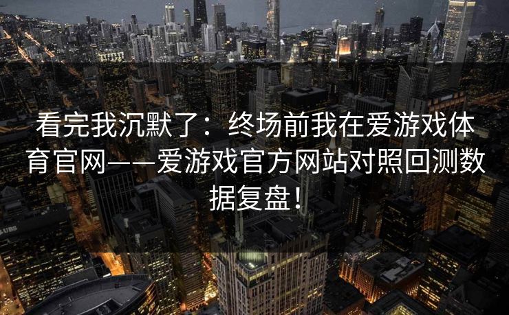 看完我沉默了：终场前我在爱游戏体育官网——爱游戏官方网站对照回测数据复盘！