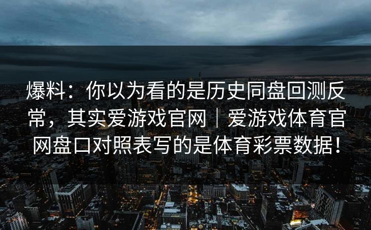 爆料：你以为看的是历史同盘回测反常，其实爱游戏官网｜爱游戏体育官网盘口对照表写的是体育彩票数据！