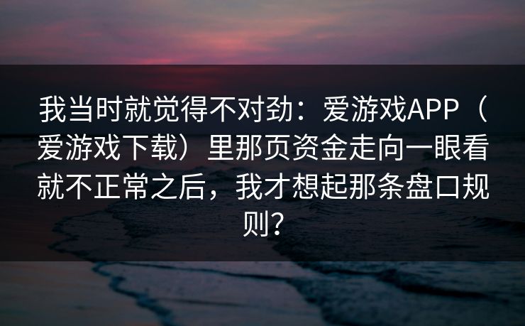 我当时就觉得不对劲：爱游戏APP（爱游戏下载）里那页资金走向一眼看就不正常之后，我才想起那条盘口规则？