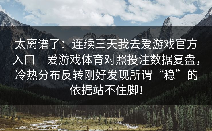 太离谱了：连续三天我去爱游戏官方入口｜爱游戏体育对照投注数据复盘，冷热分布反转刚好发现所谓“稳”的依据站不住脚！