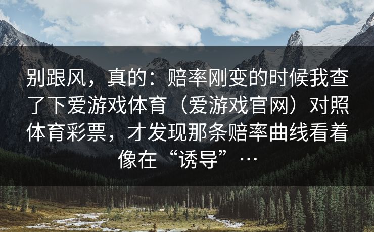 别跟风，真的：赔率刚变的时候我查了下爱游戏体育（爱游戏官网）对照体育彩票，才发现那条赔率曲线看着像在“诱导”…