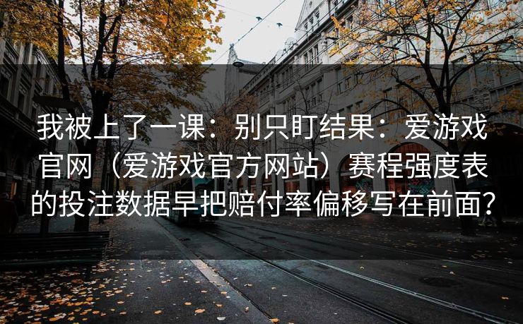 我被上了一课：别只盯结果：爱游戏官网（爱游戏官方网站）赛程强度表的投注数据早把赔付率偏移写在前面？