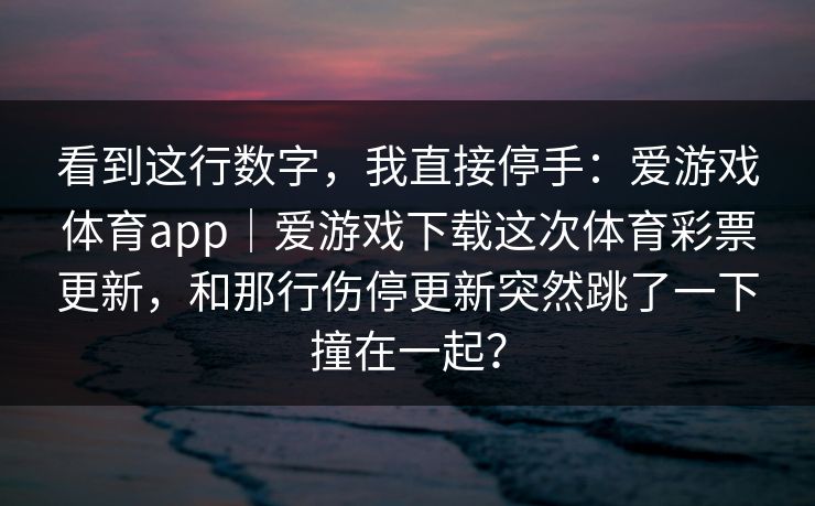 看到这行数字，我直接停手：爱游戏体育app｜爱游戏下载这次体育彩票更新，和那行伤停更新突然跳了一下撞在一起？