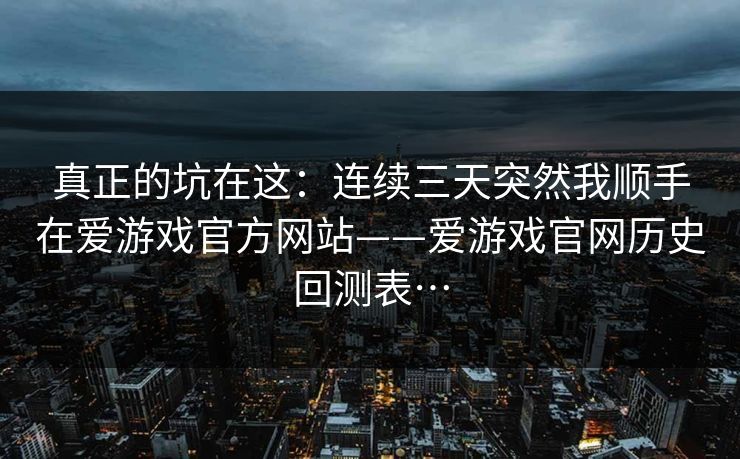 真正的坑在这：连续三天突然我顺手在爱游戏官方网站——爱游戏官网历史回测表…
