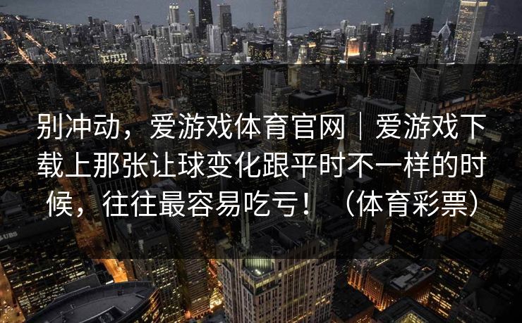 别冲动，爱游戏体育官网｜爱游戏下载上那张让球变化跟平时不一样的时候，往往最容易吃亏！（体育彩票）