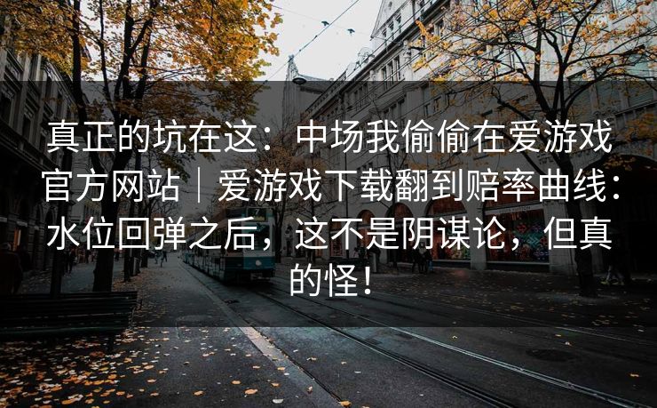 真正的坑在这：中场我偷偷在爱游戏官方网站｜爱游戏下载翻到赔率曲线：水位回弹之后，这不是阴谋论，但真的怪！