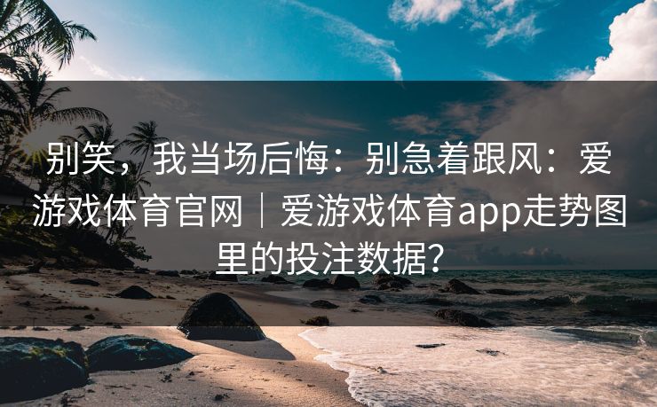 别笑，我当场后悔：别急着跟风：爱游戏体育官网｜爱游戏体育app走势图里的投注数据？