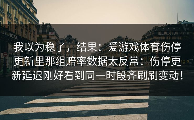 我以为稳了，结果：爱游戏体育伤停更新里那组赔率数据太反常：伤停更新延迟刚好看到同一时段齐刷刷变动！