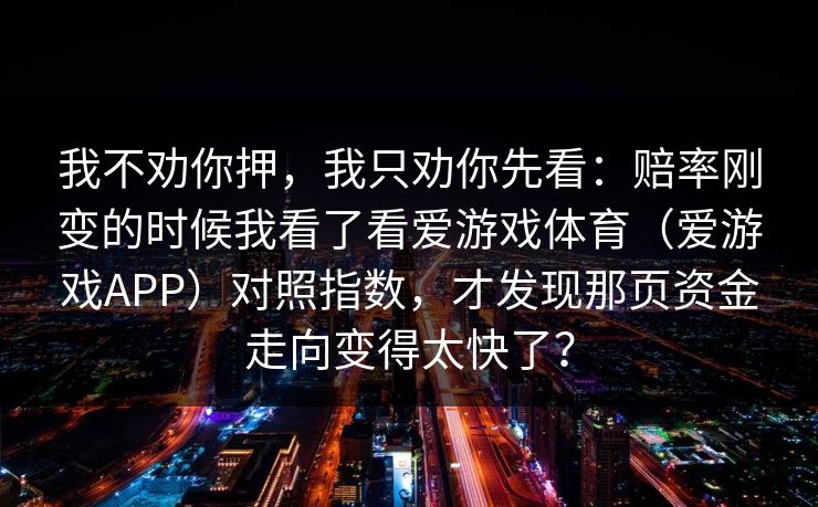 我不劝你押，我只劝你先看：赔率刚变的时候我看了看爱游戏体育（爱游戏APP）对照指数，才发现那页资金走向变得太快了？