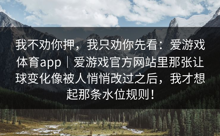 我不劝你押，我只劝你先看：爱游戏体育app｜爱游戏官方网站里那张让球变化像被人悄悄改过之后，我才想起那条水位规则！