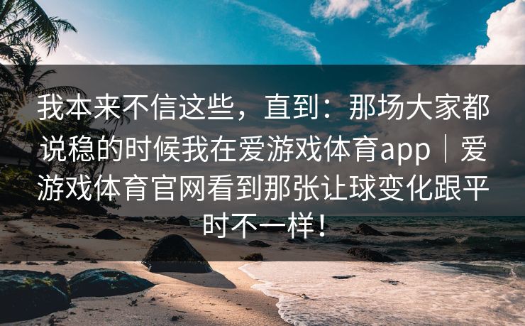 我本来不信这些，直到：那场大家都说稳的时候我在爱游戏体育app｜爱游戏体育官网看到那张让球变化跟平时不一样！
