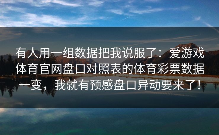 有人用一组数据把我说服了：爱游戏体育官网盘口对照表的体育彩票数据一变，我就有预感盘口异动要来了！