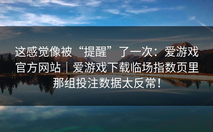 这感觉像被“提醒”了一次：爱游戏官方网站｜爱游戏下载临场指数页里那组投注数据太反常！