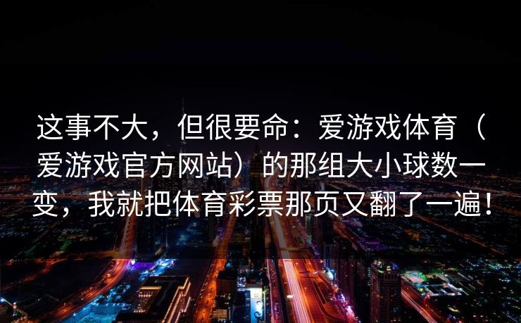 这事不大，但很要命：爱游戏体育（爱游戏官方网站）的那组大小球数一变，我就把体育彩票那页又翻了一遍！