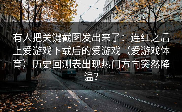 有人把关键截图发出来了：连红之后上爱游戏下载后的爱游戏（爱游戏体育）历史回测表出现热门方向突然降温？