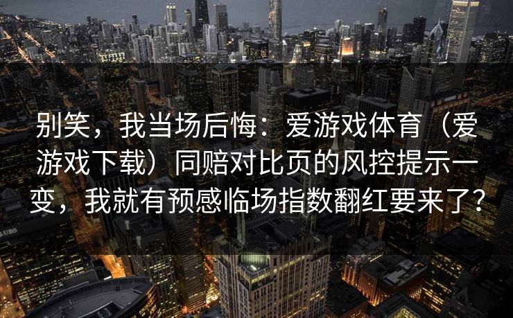 别笑，我当场后悔：爱游戏体育（爱游戏下载）同赔对比页的风控提示一变，我就有预感临场指数翻红要来了？