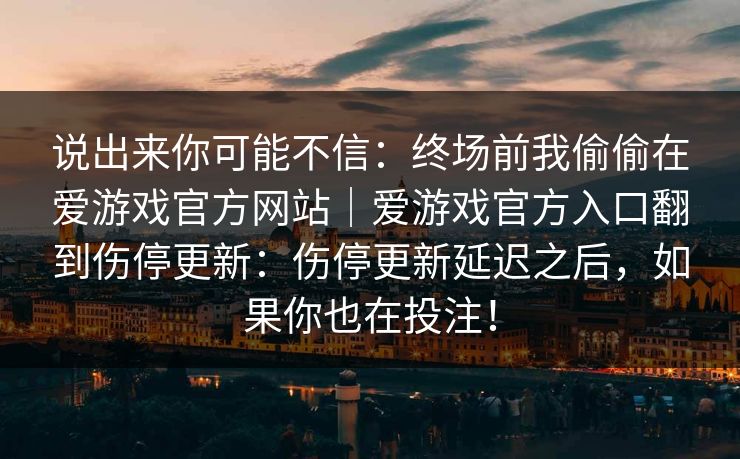 说出来你可能不信：终场前我偷偷在爱游戏官方网站｜爱游戏官方入口翻到伤停更新：伤停更新延迟之后，如果你也在投注！