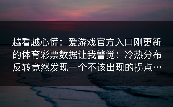 越看越心慌：爱游戏官方入口刚更新的体育彩票数据让我警觉：冷热分布反转竟然发现一个不该出现的拐点…