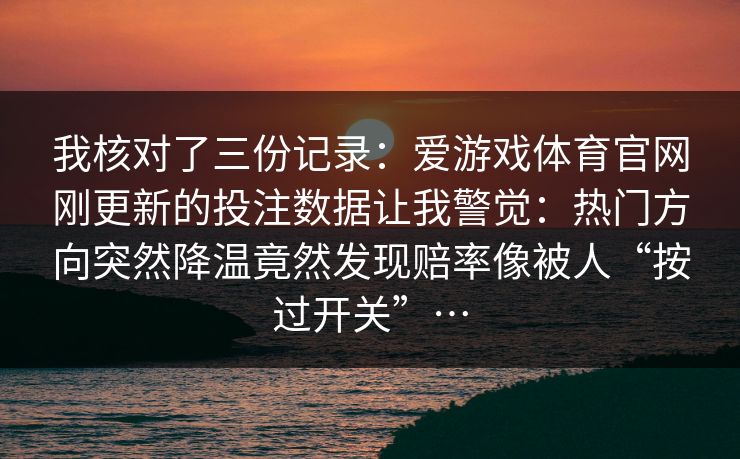 我核对了三份记录：爱游戏体育官网刚更新的投注数据让我警觉：热门方向突然降温竟然发现赔率像被人“按过开关”…