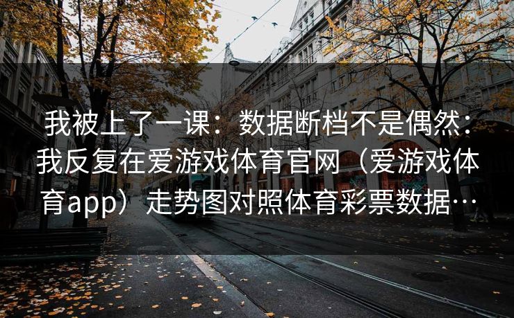 我被上了一课：数据断档不是偶然：我反复在爱游戏体育官网（爱游戏体育app）走势图对照体育彩票数据…