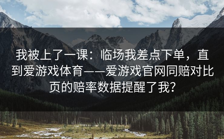 我被上了一课：临场我差点下单，直到爱游戏体育——爱游戏官网同赔对比页的赔率数据提醒了我？