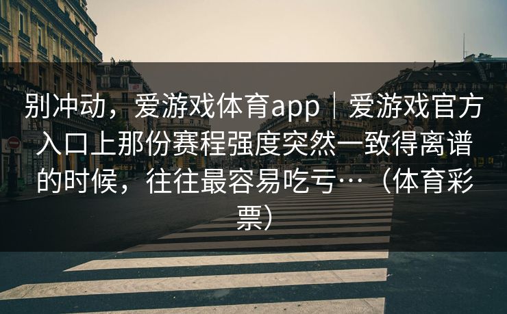 别冲动，爱游戏体育app｜爱游戏官方入口上那份赛程强度突然一致得离谱的时候，往往最容易吃亏…（体育彩票）