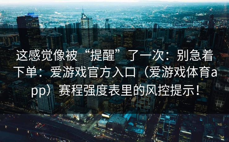 这感觉像被“提醒”了一次：别急着下单：爱游戏官方入口（爱游戏体育app）赛程强度表里的风控提示！
