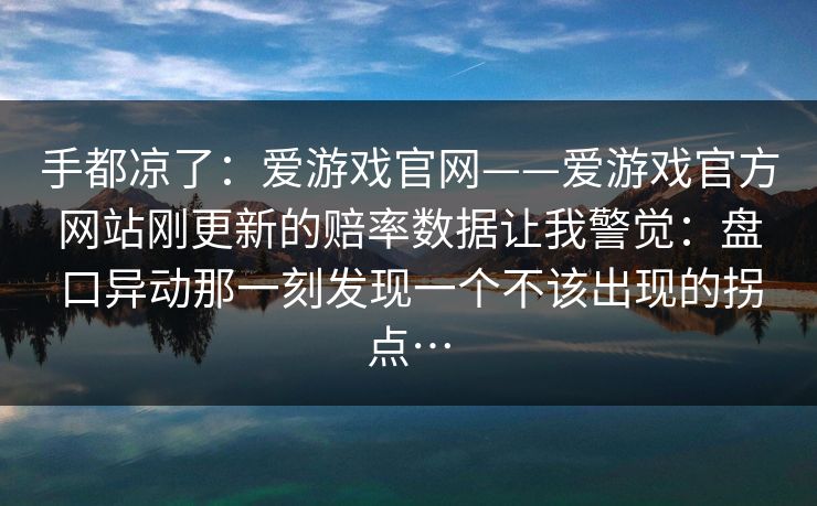 手都凉了：爱游戏官网——爱游戏官方网站刚更新的赔率数据让我警觉：盘口异动那一刻发现一个不该出现的拐点…