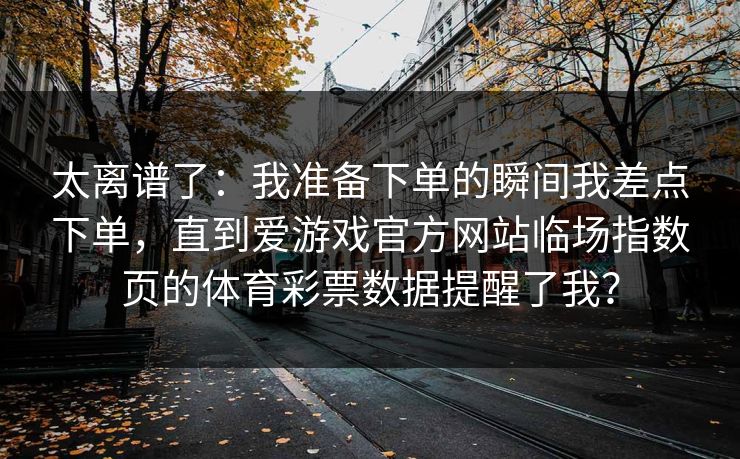 太离谱了：我准备下单的瞬间我差点下单，直到爱游戏官方网站临场指数页的体育彩票数据提醒了我？
