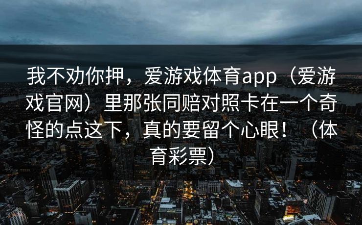 我不劝你押，爱游戏体育app（爱游戏官网）里那张同赔对照卡在一个奇怪的点这下，真的要留个心眼！（体育彩票）