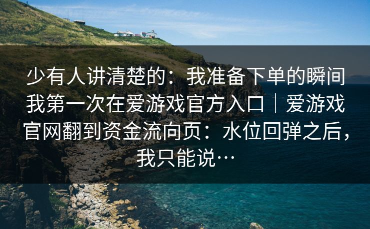 少有人讲清楚的：我准备下单的瞬间我第一次在爱游戏官方入口｜爱游戏官网翻到资金流向页：水位回弹之后，我只能说…