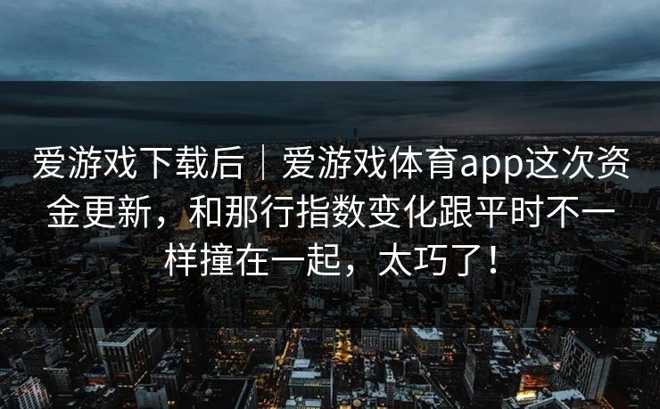 爱游戏下载后｜爱游戏体育app这次资金更新，和那行指数变化跟平时不一样撞在一起，太巧了！