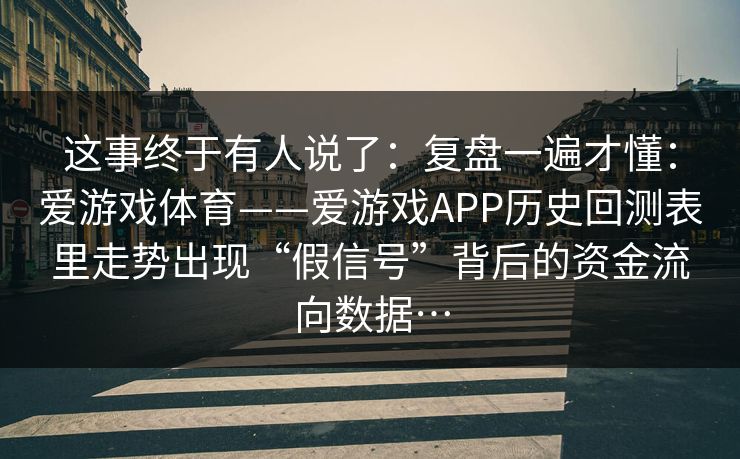 这事终于有人说了：复盘一遍才懂：爱游戏体育——爱游戏APP历史回测表里走势出现“假信号”背后的资金流向数据…