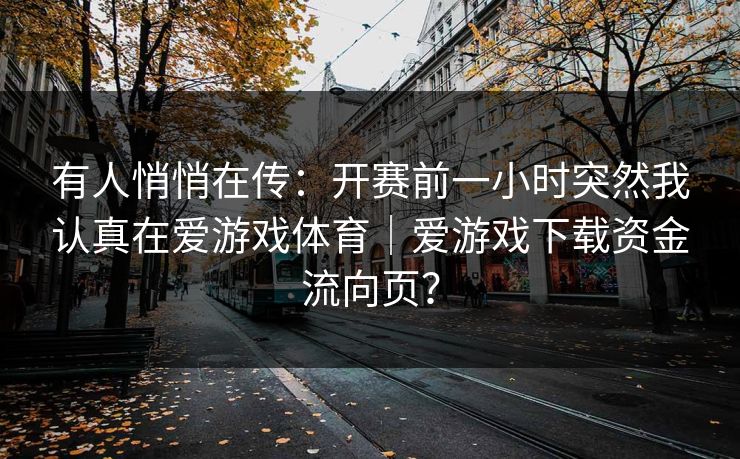 有人悄悄在传：开赛前一小时突然我认真在爱游戏体育｜爱游戏下载资金流向页？