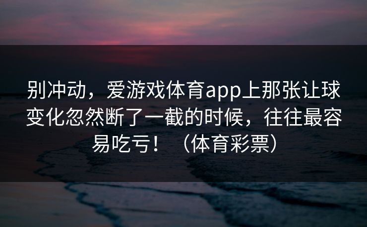 别冲动，爱游戏体育app上那张让球变化忽然断了一截的时候，往往最容易吃亏！（体育彩票）