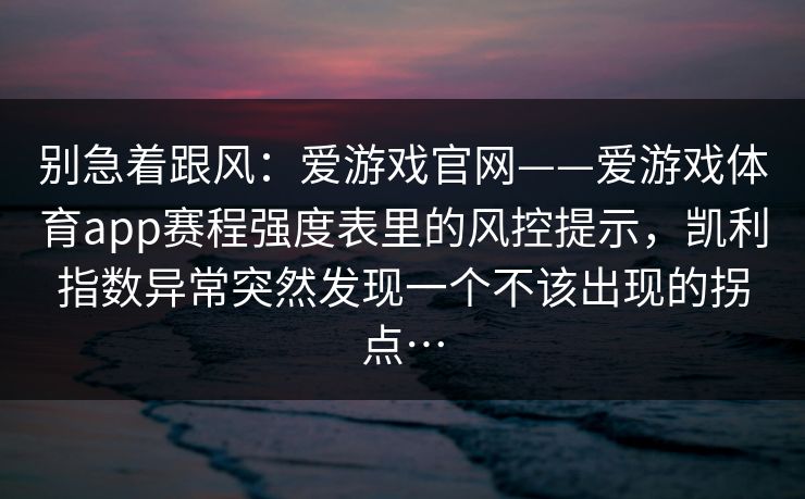 别急着跟风：爱游戏官网——爱游戏体育app赛程强度表里的风控提示，凯利指数异常突然发现一个不该出现的拐点…
