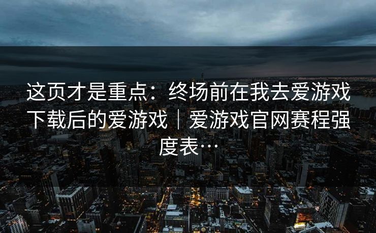 这页才是重点：终场前在我去爱游戏下载后的爱游戏｜爱游戏官网赛程强度表…