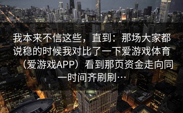 我本来不信这些，直到：那场大家都说稳的时候我对比了一下爱游戏体育（爱游戏APP）看到那页资金走向同一时间齐刷刷…