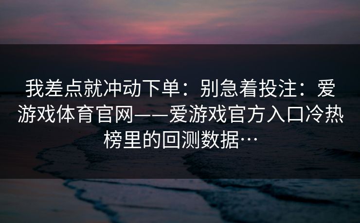 我差点就冲动下单：别急着投注：爱游戏体育官网——爱游戏官方入口冷热榜里的回测数据…
