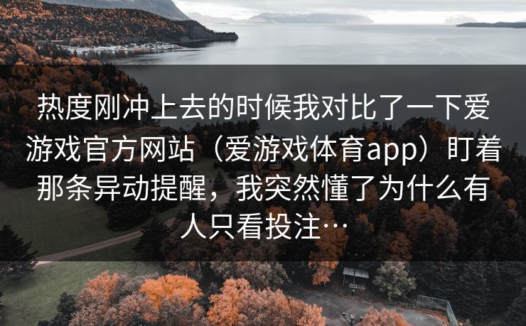 热度刚冲上去的时候我对比了一下爱游戏官方网站（爱游戏体育app）盯着那条异动提醒，我突然懂了为什么有人只看投注…