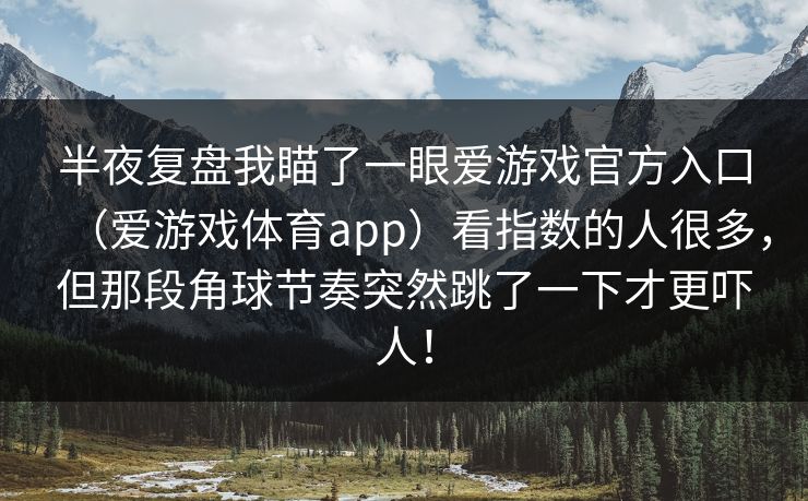半夜复盘我瞄了一眼爱游戏官方入口（爱游戏体育app）看指数的人很多，但那段角球节奏突然跳了一下才更吓人！