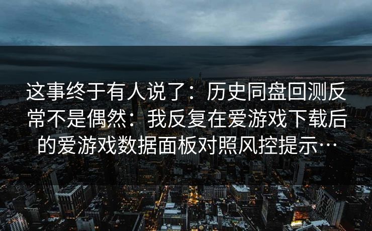 这事终于有人说了：历史同盘回测反常不是偶然：我反复在爱游戏下载后的爱游戏数据面板对照风控提示…