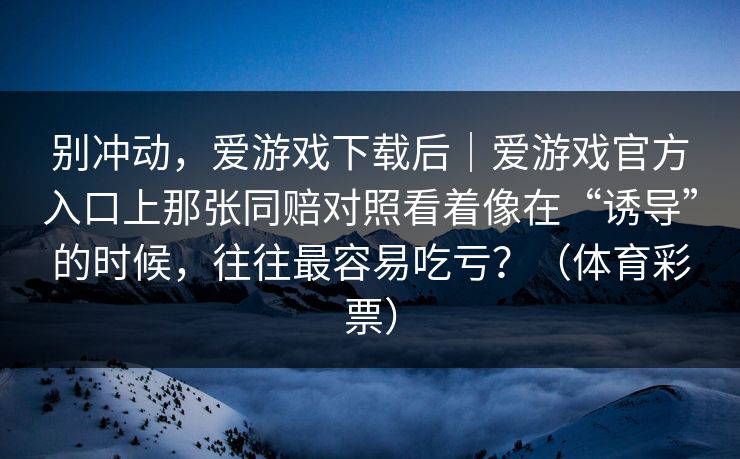 别冲动，爱游戏下载后｜爱游戏官方入口上那张同赔对照看着像在“诱导”的时候，往往最容易吃亏？（体育彩票）