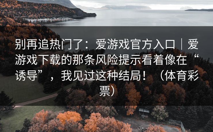 别再追热门了：爱游戏官方入口｜爱游戏下载的那条风险提示看着像在“诱导”，我见过这种结局！（体育彩票）