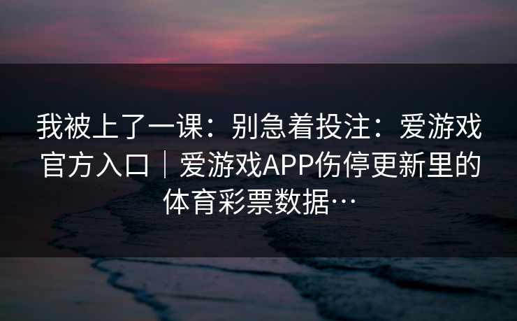 我被上了一课：别急着投注：爱游戏官方入口｜爱游戏APP伤停更新里的体育彩票数据…