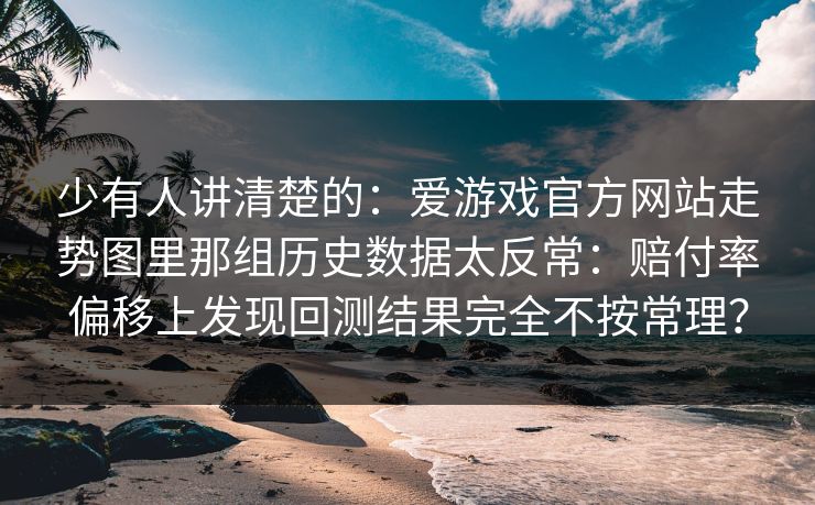 少有人讲清楚的：爱游戏官方网站走势图里那组历史数据太反常：赔付率偏移上发现回测结果完全不按常理？