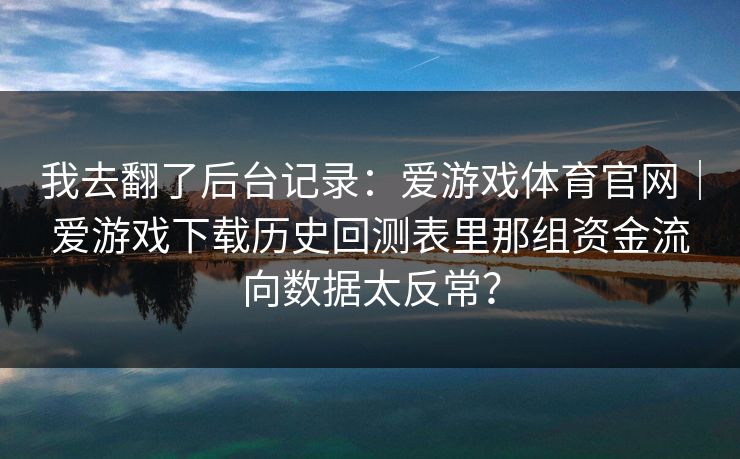 我去翻了后台记录：爱游戏体育官网｜爱游戏下载历史回测表里那组资金流向数据太反常？
